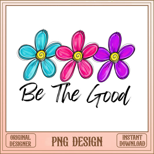 Be The Good PNG, Inspirational Flower Sublimation, Floral PNG