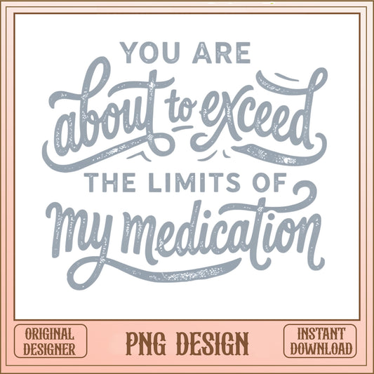 Exceed The Limits Of My Medication PNG, Funny Quote PNG, Sarcastic Shirt PNG