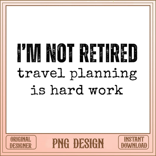 I'm Not Retired Travel Planning PNG, Funny Retired PNG, Retirement PNG