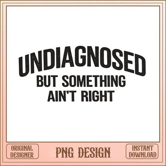 Undiagnosed But Something Aint Right PNG, Funny Quote PNG, Sarcastic Shirt PNG